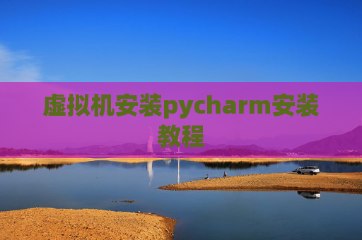 虚拟机安装pycharm安装教程 虚拟机安装pycharm安装教程